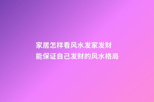 家居怎样看风水发家发财 能保证自己发财的风水格局